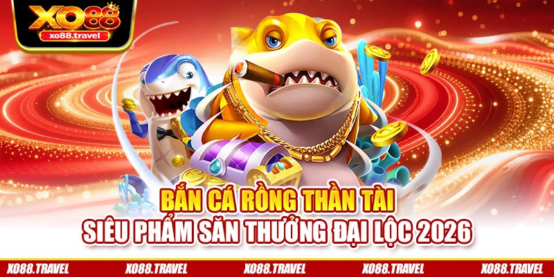Bắn Cá Rồng Thần Tài - Siêu Phẩm Săn Thưởng Đại Lộc 2026