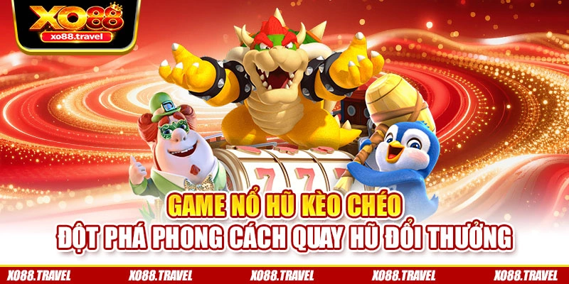 Game Nổ Hũ Kèo Chéo - Đột Phá Phong Cách Quay Hũ Đổi Thưởng