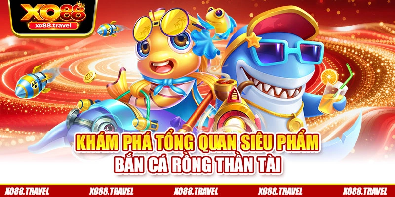 Khám phá tổng quan siêu phẩm Bắn Cá Rồng Thần Tài