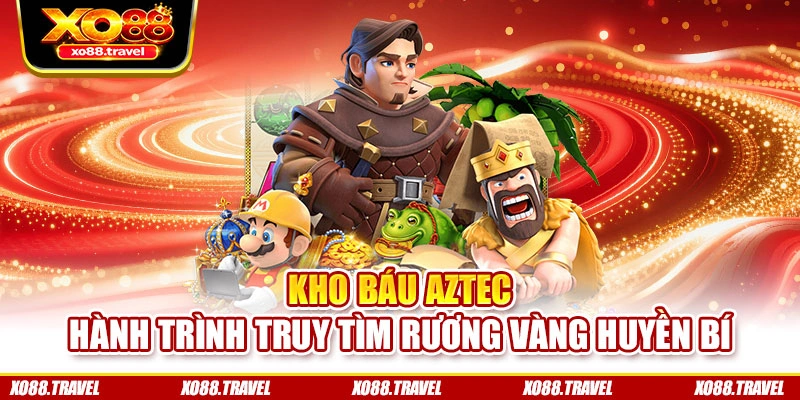 Kho Báu Aztec – Hành trình truy tìm rương vàng huyền bí