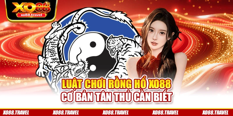Luật chơi Rồng Hổ XO88 cơ bản tân thủ cần biết