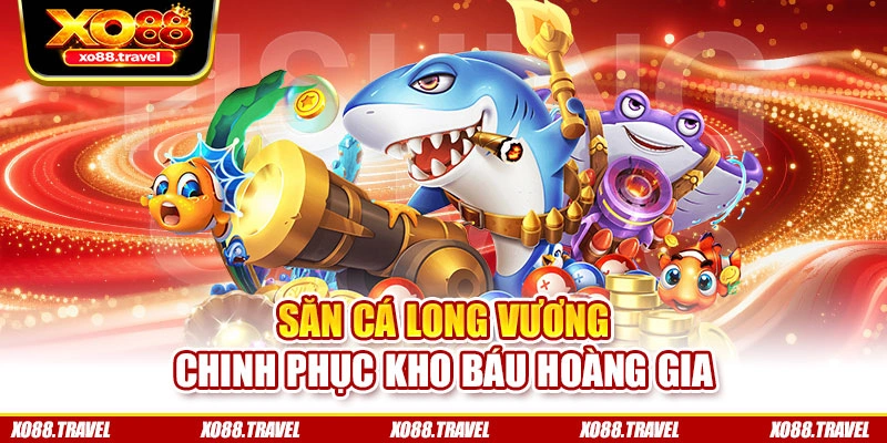 Săn Cá Long Vương – Chinh phục kho báu hoàng gia