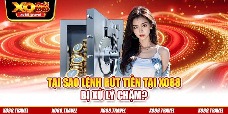 Tại sao lệnh rút tiền tại XO88 bị xử lý chậm?